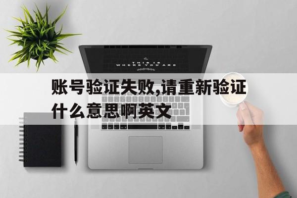 账号验证失败,请重新验证什么意思啊英文 账号验证失败,请重新验证什么意思啊英文