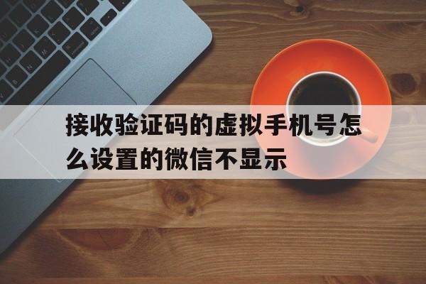 关于接收验证码的虚拟手机号怎么设置的微信不显示的信息 关于接收验证码的虚拟手机号怎么设置的微信不显示的信息