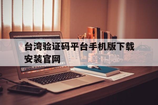 包含台湾验证码平台手机版下载安装官网的词条 包含台湾验证码平台手机版下载安装官网的词条