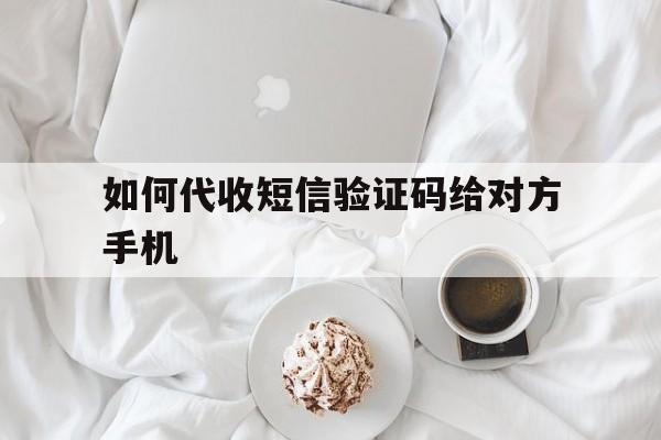 如何代收短信验证码给对方手机 如何代收短信验证码给对方手机
