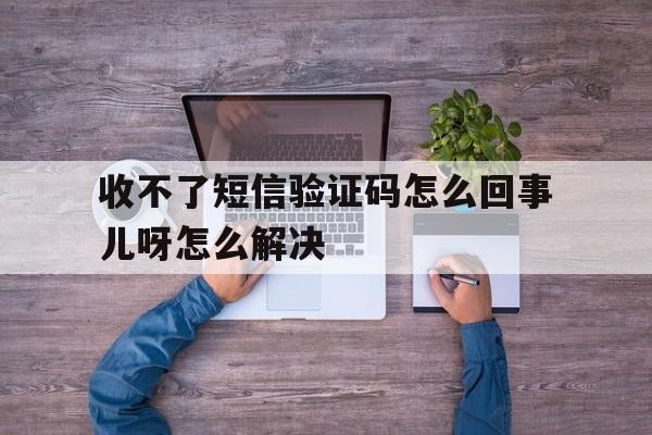 收不了短信验证码怎么回事儿呀怎么解决 收不了短信验证码怎么回事儿呀怎么解决