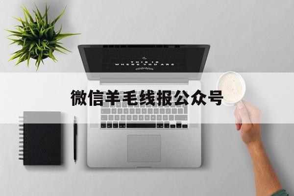 微信羊毛线报公众号 微信羊毛线报公众号