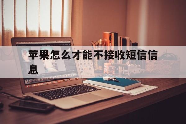 苹果怎么才能不接收短信信息 苹果怎么才能不接收短信信息