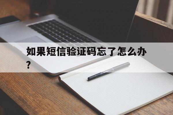 如果短信验证码忘了怎么办? 如果短信验证码忘了怎么办?