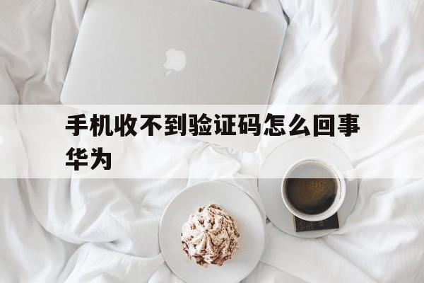手机收不到验证码怎么回事华为 手机收不到验证码怎么回事华为