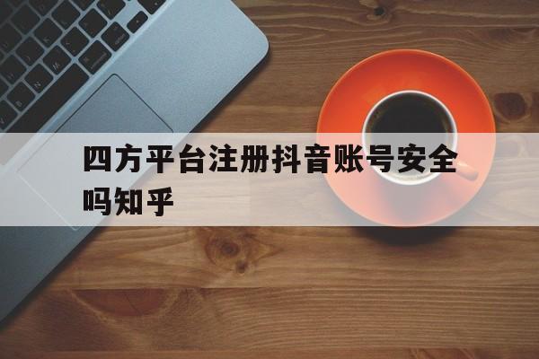 包含四方平台注册抖音账号安全吗知乎的词条