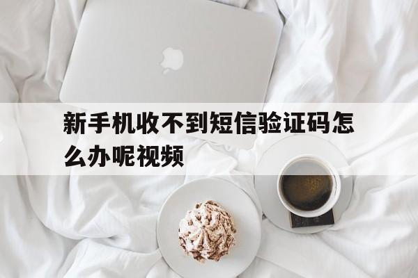 新手机收不到短信验证码怎么办呢视频的简单介绍 新手机收不到短信验证码怎么办呢视频的简单介绍