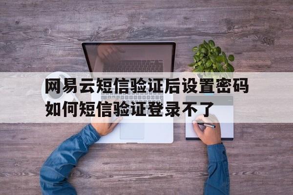 关于网易云短信验证后设置密码如何短信验证登录不了的信息 关于网易云短信验证后设置密码如何短信验证登录不了的信息