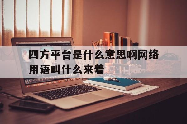 四方平台是什么意思啊网络用语叫什么来着的简单介绍 四方平台是什么意思啊网络用语叫什么来着的简单介绍