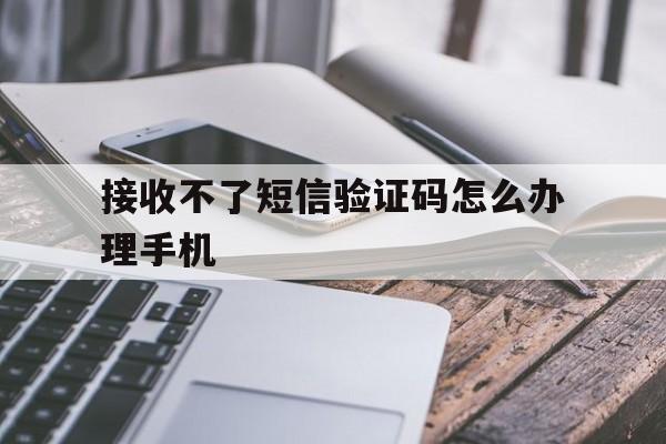 接收不了短信验证码怎么办理手机 接收不了短信验证码怎么办理手机