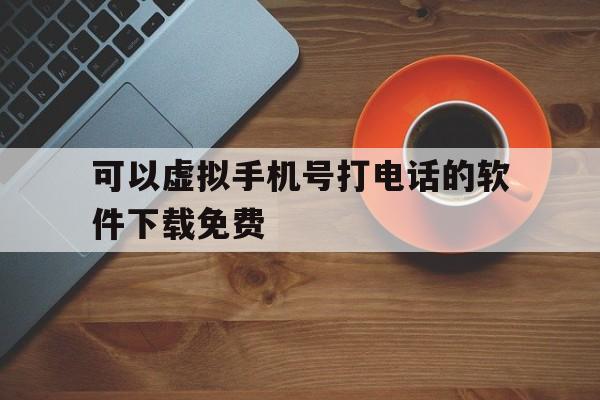 可以虚拟手机号打电话的软件下载免费 可以虚拟手机号打电话的软件下载免费