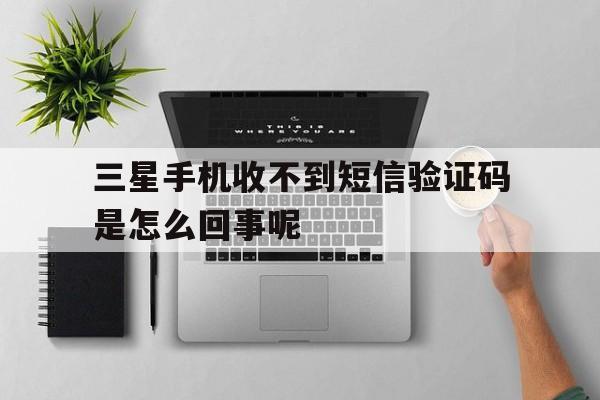 三星手机收不到短信验证码是怎么回事呢的简单介绍 三星手机收不到短信验证码是怎么回事呢的简单介绍