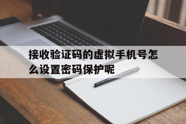 接收验证码的虚拟手机号怎么设置密码保护呢 接收验证码的虚拟手机号怎么设置密码保护呢