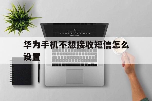 华为手机不想接收短信怎么设置 华为手机不想接收短信怎么设置