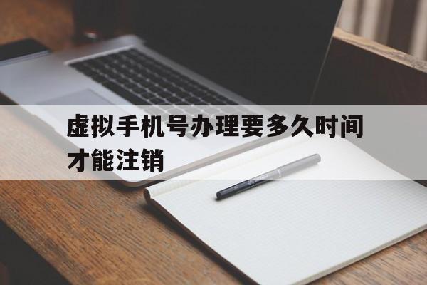 虚拟手机号办理要多久时间才能注销 虚拟手机号办理要多久时间才能注销