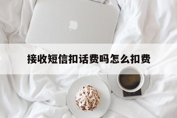 接收短信扣话费吗怎么扣费 接收短信扣话费吗怎么扣费