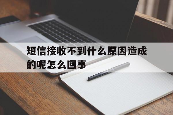 短信接收不到什么原因造成的呢怎么回事 短信接收不到什么原因造成的呢怎么回事