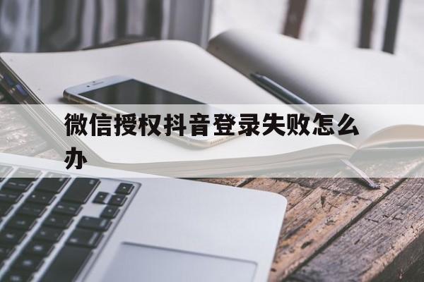 微信授权抖音登录失败怎么办