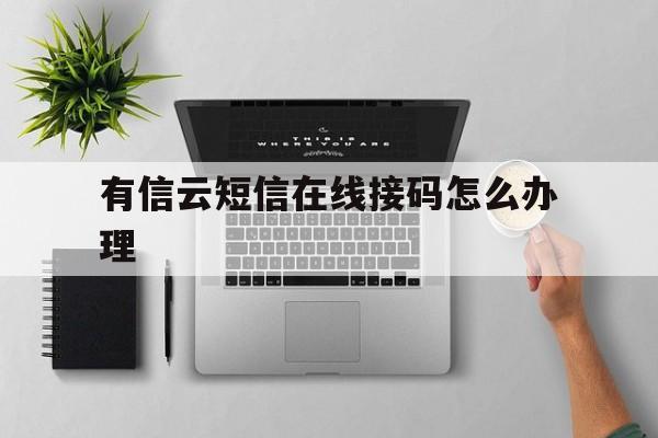 有信云短信在线接码怎么办理 有信云短信在线接码怎么办理