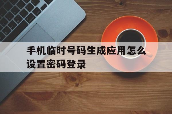 手机临时号码生成应用怎么设置密码登录 手机临时号码生成应用怎么设置密码登录