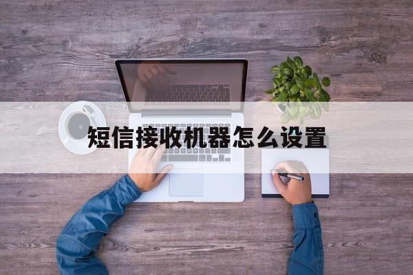 短信接收机器怎么设置 短信接收机器怎么设置