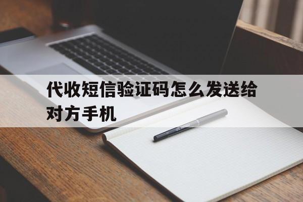 代收短信验证码怎么发送给对方手机 代收短信验证码怎么发送给对方手机