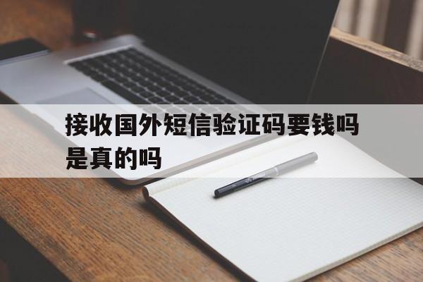 接收国外短信验证码要钱吗是真的吗 接收国外短信验证码要钱吗是真的吗