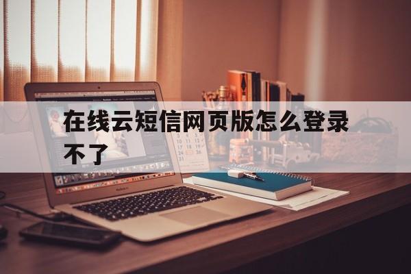 在线云短信网页版怎么登录不了 在线云短信网页版怎么登录不了