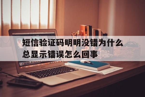 关于短信验证码明明没错为什么总显示错误怎么回事的信息 关于短信验证码明明没错为什么总显示错误怎么回事的信息
