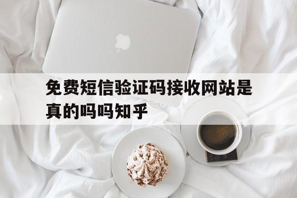 免费短信验证码接收网站是真的吗吗知乎的简单介绍 免费短信验证码接收网站是真的吗吗知乎的简单介绍