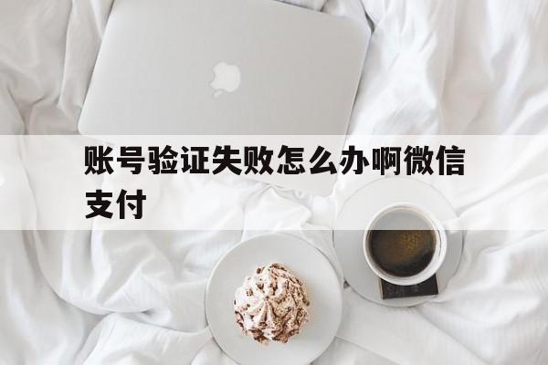 账号验证失败怎么办啊微信支付 账号验证失败怎么办啊微信支付