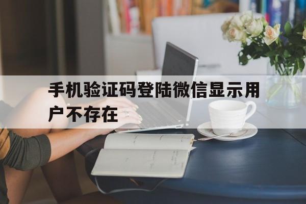 手机验证码登陆微信显示用户不存在 手机验证码登陆微信显示用户不存在