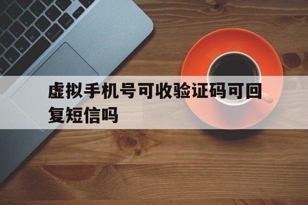 虚拟手机号可收验证码可回复短信吗 虚拟手机号可收验证码可回复短信吗
