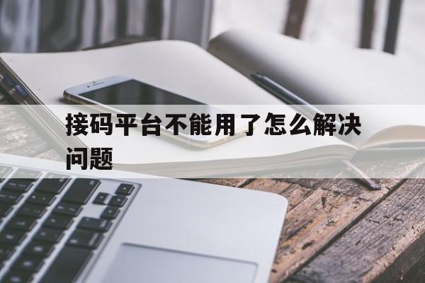 接码平台不能用了怎么解决问题 接码平台不能用了怎么解决问题