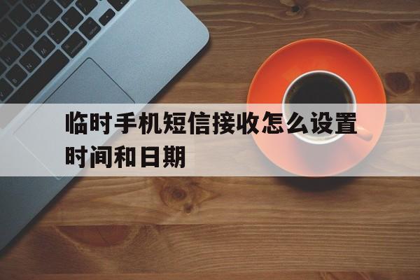 临时手机短信接收怎么设置时间和日期 临时手机短信接收怎么设置时间和日期