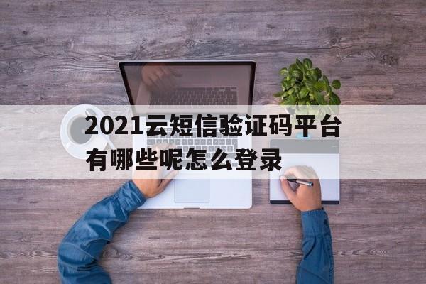 2021云短信验证码平台有哪些呢怎么登录