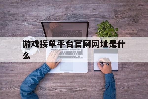游戏接单平台官网网址是什么 游戏接单平台官网网址是什么