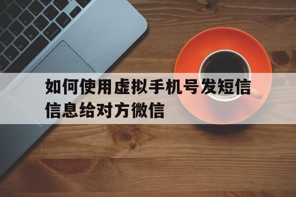 如何使用虚拟手机号发短信信息给对方微信 如何使用虚拟手机号发短信信息给对方微信