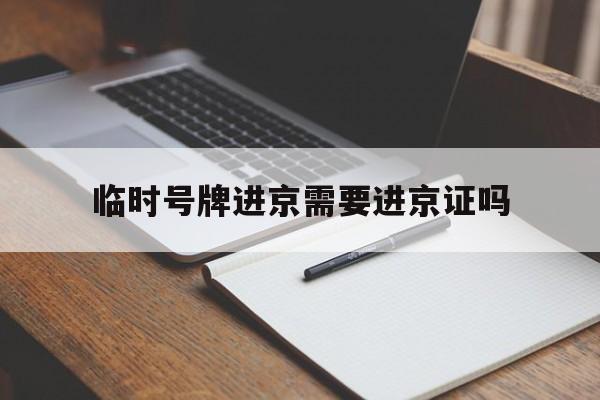 临时号牌进京需要进京证吗 临时号牌进京需要进京证吗