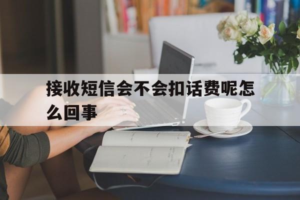 接收短信会不会扣话费呢怎么回事 接收短信会不会扣话费呢怎么回事