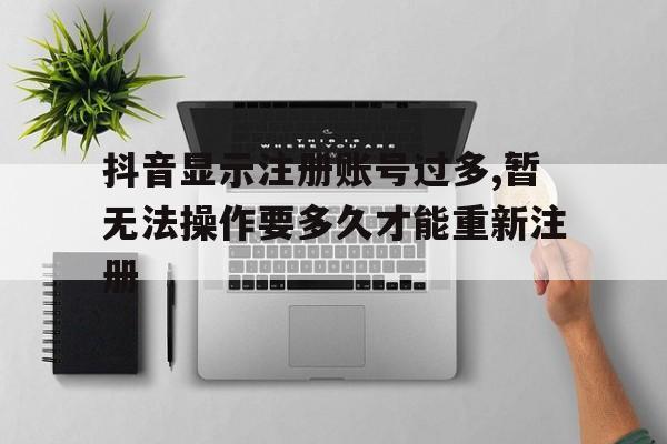 关于抖音显示注册账号过多,暂无法操作要多久才能重新注册的信息 关于抖音显示注册账号过多,暂无法操作要多久才能重新注册的信息