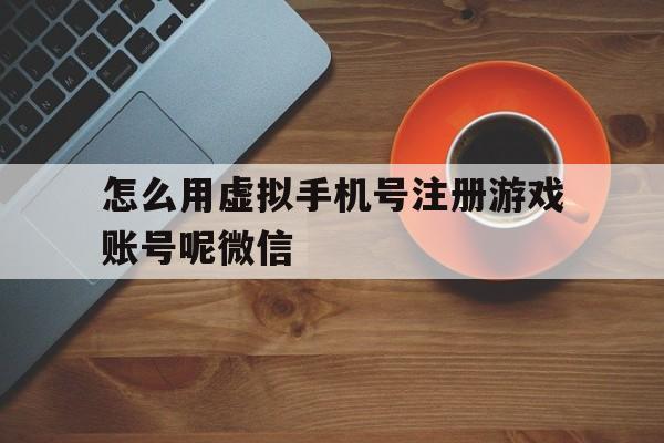 怎么用虚拟手机号注册游戏账号呢微信 怎么用虚拟手机号注册游戏账号呢微信