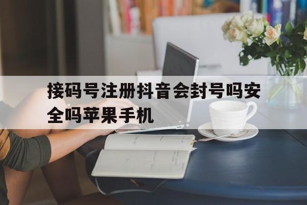 接码号注册抖音会封号吗安全吗苹果手机的简单介绍