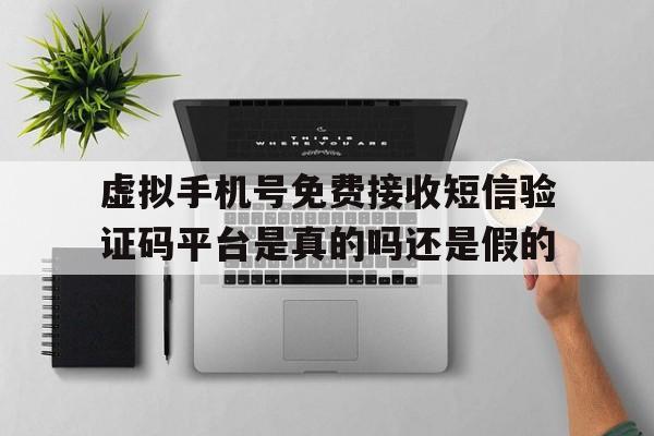 虚拟手机号免费接收短信验证码平台是真的吗还是假的的简单介绍 虚拟手机号免费接收短信验证码平台是真的吗还是假的的简单介绍