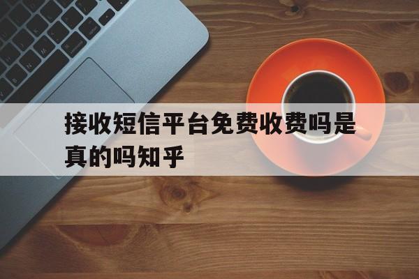 接收短信平台免费收费吗是真的吗知乎 接收短信平台免费收费吗是真的吗知乎