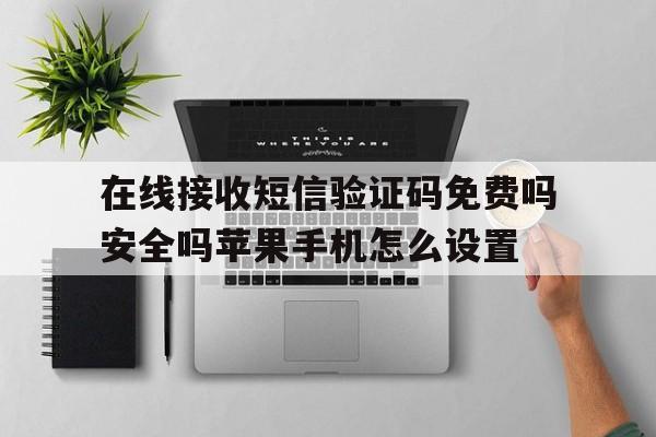 关于在线接收短信验证码免费吗安全吗苹果手机怎么设置的信息 关于在线接收短信验证码免费吗安全吗苹果手机怎么设置的信息