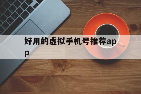 好用的虚拟手机号推荐app的简单介绍 好用的虚拟手机号推荐app的简单介绍