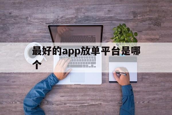 最好的app放单平台是哪个 最好的app放单平台是哪个