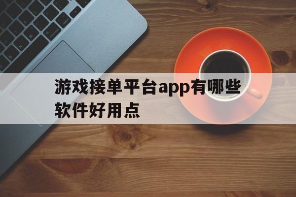 游戏接单平台app有哪些软件好用点 游戏接单平台app有哪些软件好用点