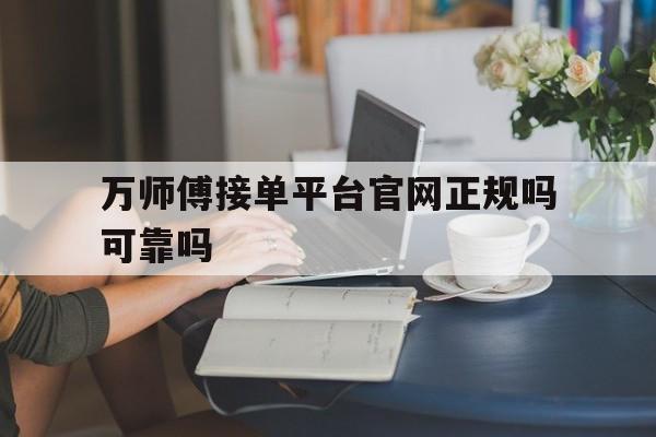万师傅接单平台官网正规吗可靠吗 万师傅接单平台官网正规吗可靠吗